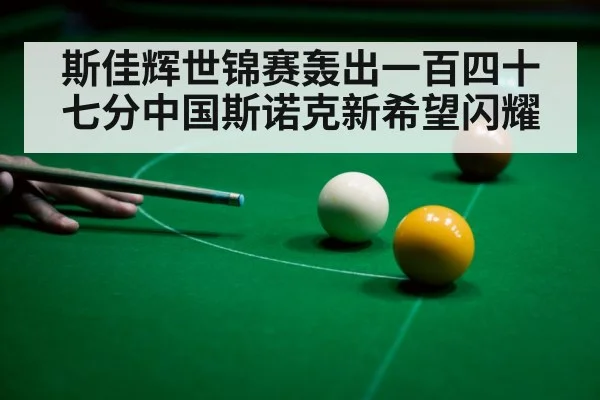斯佳辉世锦赛轰出一百四十七分中国斯诺克新希望闪耀