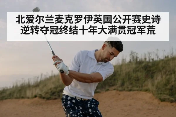 北爱尔兰麦克罗伊英国公开赛史诗逆转夺冠终结十年大满贯冠军荒