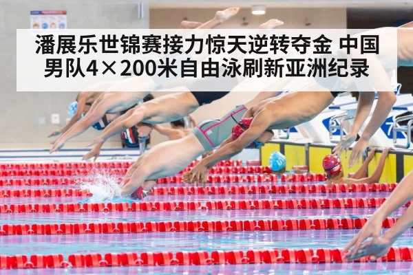 潘展乐世锦赛接力惊天逆转夺金 中国男队4×200米自由泳刷新亚洲纪录