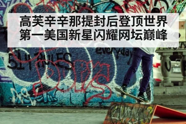 高芙辛辛那提封后登顶世界第一美国新星闪耀网坛巅峰