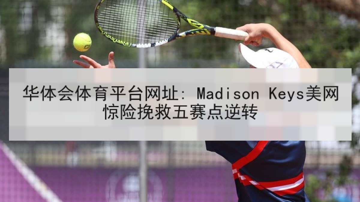 华体会体育平台网址: Madison Keys美网惊险挽救五赛点逆转