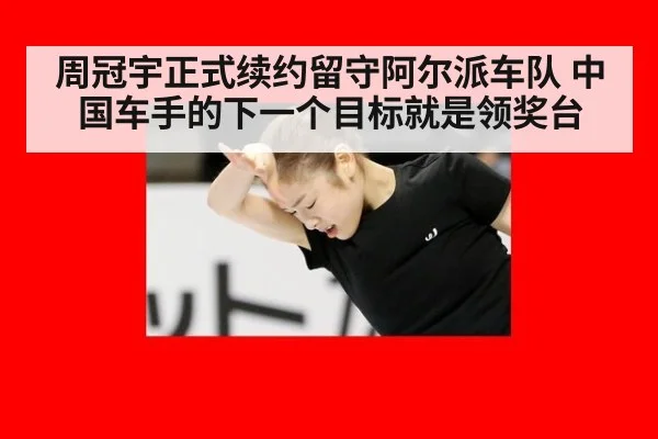 周冠宇正式续约留守阿尔派车队 中国车手的下一个目标就是领奖台