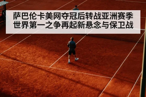 萨巴伦卡美网夺冠后转战亚洲赛季 世界第一之争再起新悬念与保卫战