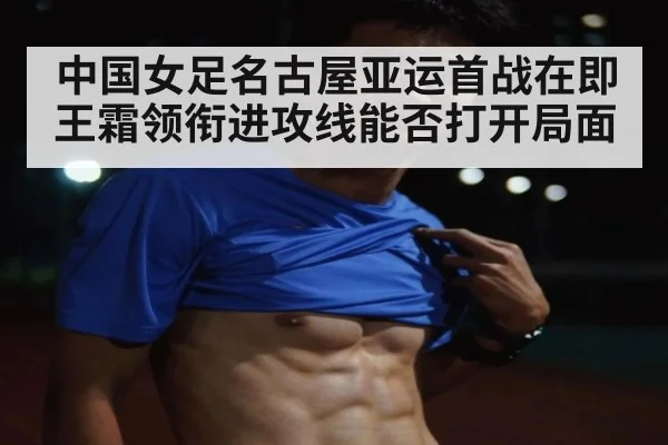 中国女足名古屋亚运首战在即 王霜领衔进攻线能否打开局面